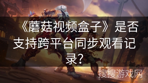 《蘑菇视频盒子》是否支持跨平台同步观看记录？