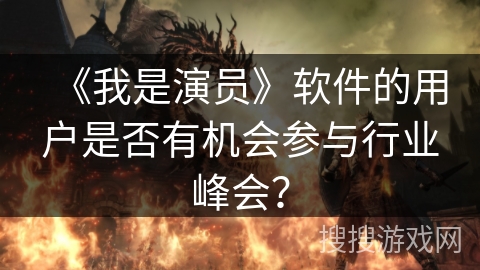 《我是演员》软件的用户是否有机会参与行业峰会？