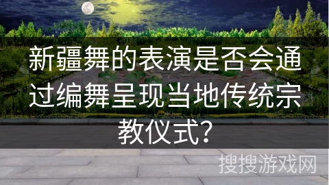 新疆舞的表演是否会通过编舞呈现当地传统宗教仪式？