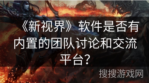 《新视界》软件是否有内置的团队讨论和交流平台？
