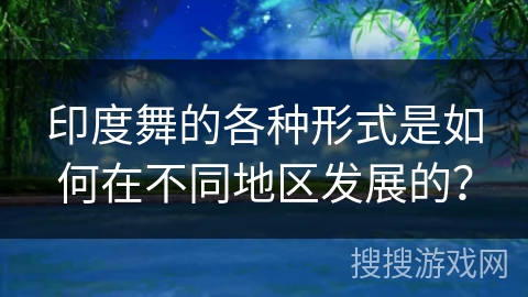 印度舞的各种形式是如何在不同地区发展的？