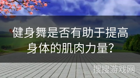 健身舞是否有助于提高身体的肌肉力量？