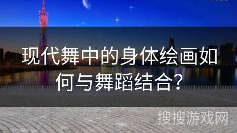 现代舞中的身体绘画如何与舞蹈结合？