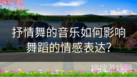 抒情舞的音乐如何影响舞蹈的情感表达？