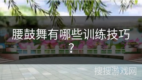 腰鼓舞有哪些训练技巧？