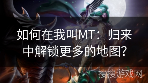 如何在我叫MT：归来中解锁更多的地图？