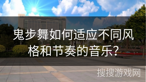 鬼步舞如何适应不同风格和节奏的音乐？