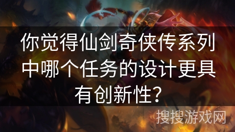 你觉得仙剑奇侠传系列中哪个任务的设计更具有创新性？