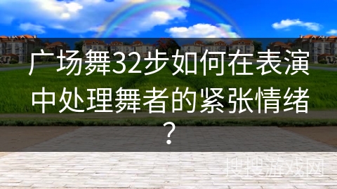 广场舞32步如何在表演中处理舞者的紧张情绪？