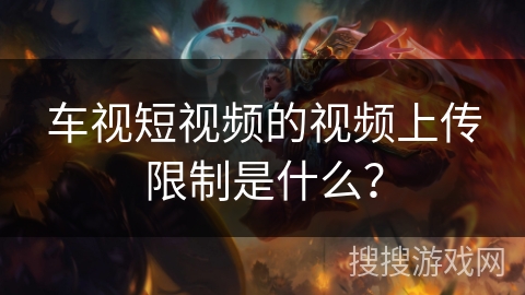 车视短视频的视频上传限制是什么？