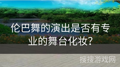 伦巴舞的演出是否有专业的舞台化妆？