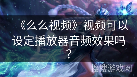 《么么视频》视频可以设定播放器音频效果吗？