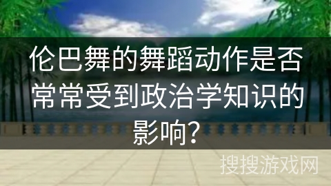 伦巴舞的舞蹈动作是否常常受到政治学知识的影响？