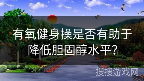 有氧健身操是否有助于降低胆固醇水平？