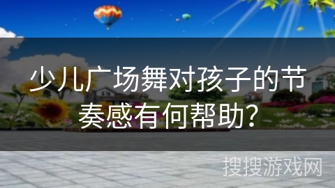 少儿广场舞对孩子的节奏感有何帮助？