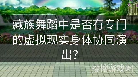 藏族舞蹈中是否有专门的虚拟现实身体协同演出？