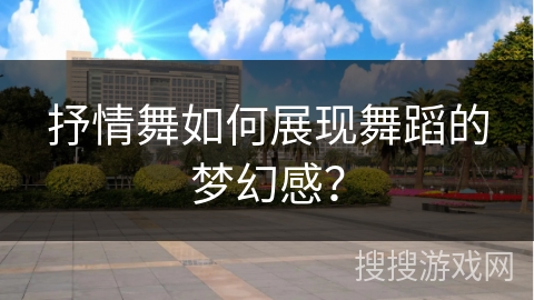 抒情舞如何展现舞蹈的梦幻感？