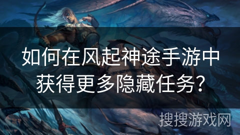 如何在风起神途手游中获得更多隐藏任务？