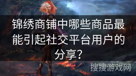 锦绣商铺中哪些商品最能引起社交平台用户的分享？