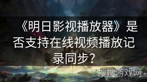 《明日影视播放器》是否支持在线视频播放记录同步？