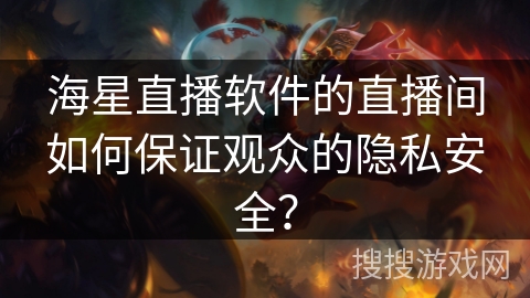 海星直播软件的直播间如何保证观众的隐私安全？