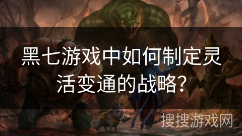 黑七游戏中如何制定灵活变通的战略？