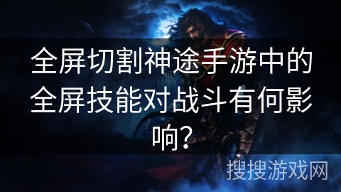 全屏切割神途手游中的全屏技能对战斗有何影响？