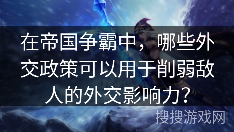 在帝国争霸中，哪些外交政策可以用于削弱敌人的外交影响力？