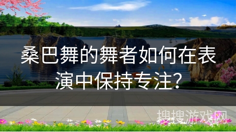 桑巴舞的舞者如何在表演中保持专注？