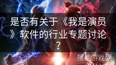 是否有关于《我是演员》软件的行业专题讨论？