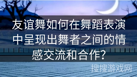 友谊舞如何在舞蹈表演中呈现出舞者之间的情感交流和合作？