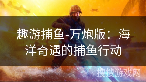趣游捕鱼-万炮版：海洋奇遇的捕鱼行动