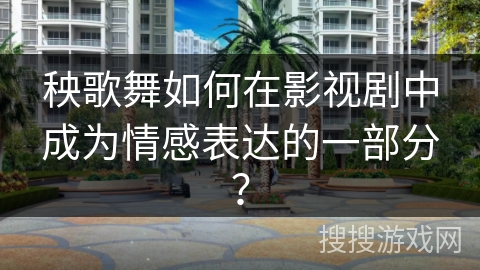 秧歌舞如何在影视剧中成为情感表达的一部分？