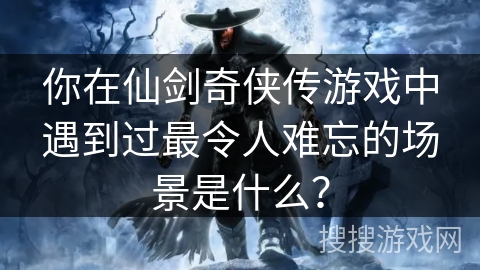 你在仙剑奇侠传游戏中遇到过最令人难忘的场景是什么？