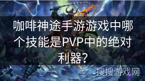 咖啡神途手游游戏中哪个技能是PVP中的绝对利器？