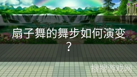 扇子舞的舞步如何演变？
