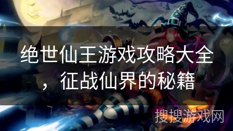 绝世仙王游戏攻略大全，征战仙界的秘籍