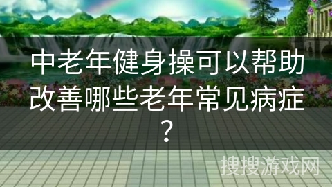 中老年健身操可以帮助改善哪些老年常见病症？