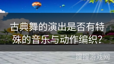 古典舞的演出是否有特殊的音乐与动作编织？
