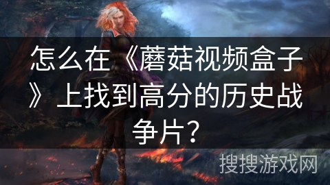 怎么在《蘑菇视频盒子》上找到高分的历史战争片？