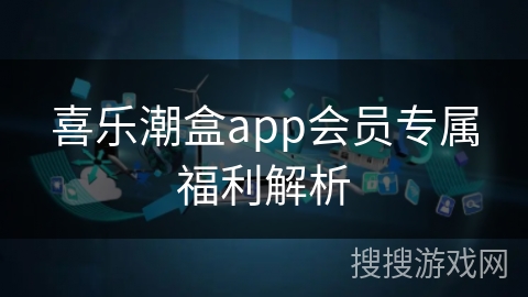 喜乐潮盒app会员专属福利解析