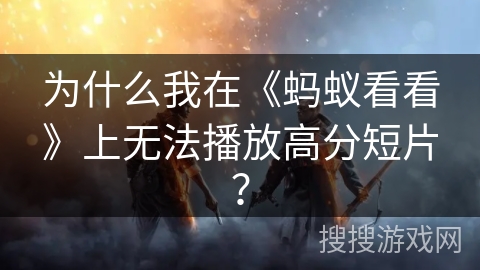 为什么我在《蚂蚁看看》上无法播放高分短片？