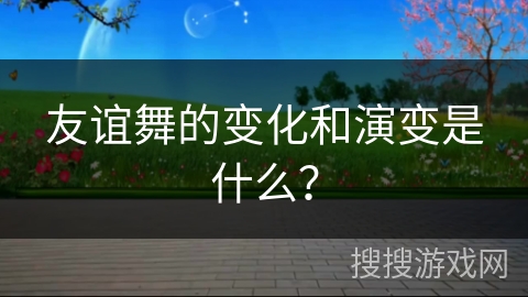 友谊舞的变化和演变是什么？