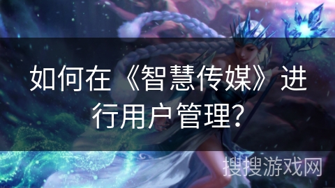 如何在《智慧传媒》进行用户管理？