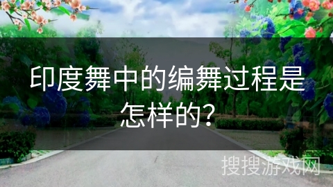 印度舞中的编舞过程是怎样的？
