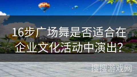 16步广场舞是否适合在企业文化活动中演出？