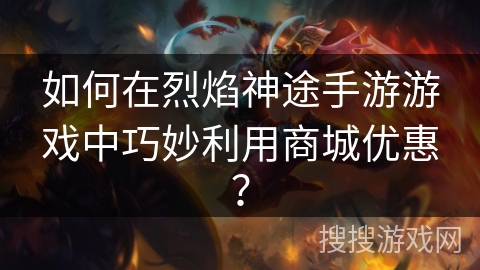 如何在烈焰神途手游游戏中巧妙利用商城优惠？