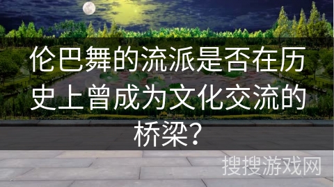 伦巴舞的流派是否在历史上曾成为文化交流的桥梁？