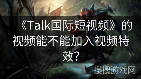 《Talk国际短视频》的视频能不能加入视频特效？