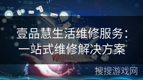 壹品慧生活维修服务：一站式维修解决方案